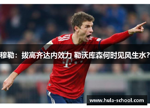 穆勒：拔高齐达内效力 勒沃库森何时见风生水？